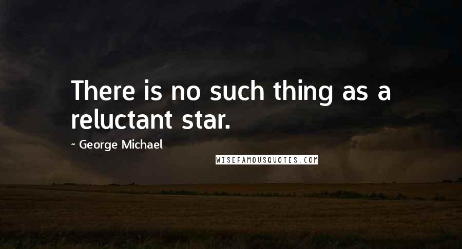 George Michael Quotes: There is no such thing as a reluctant star.