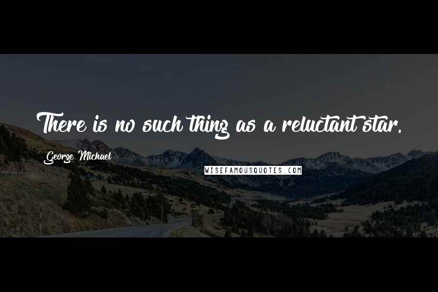 George Michael Quotes: There is no such thing as a reluctant star.