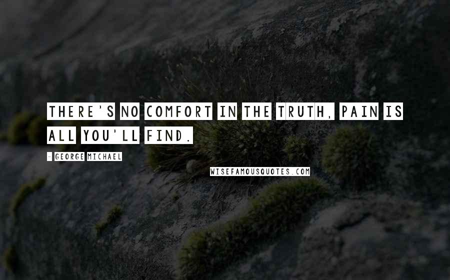 George Michael Quotes: There's no comfort in the truth, pain is all you'll find.