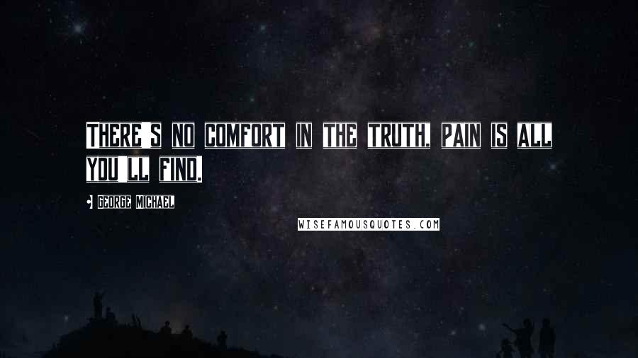 George Michael Quotes: There's no comfort in the truth, pain is all you'll find.