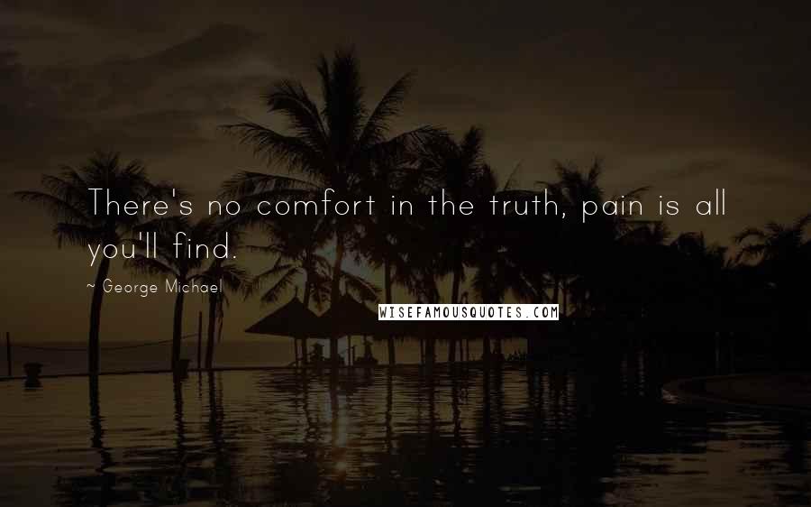 George Michael Quotes: There's no comfort in the truth, pain is all you'll find.