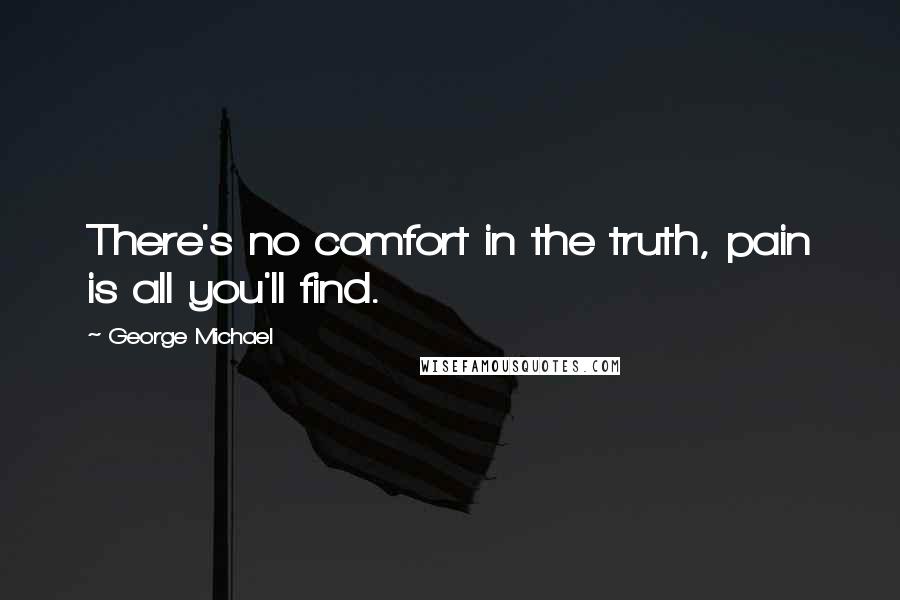 George Michael Quotes: There's no comfort in the truth, pain is all you'll find.