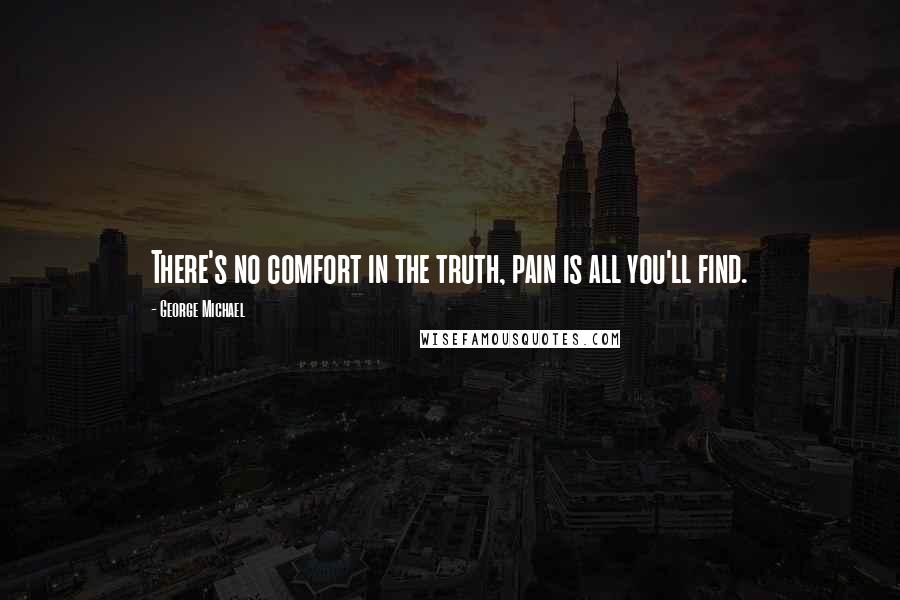 George Michael Quotes: There's no comfort in the truth, pain is all you'll find.