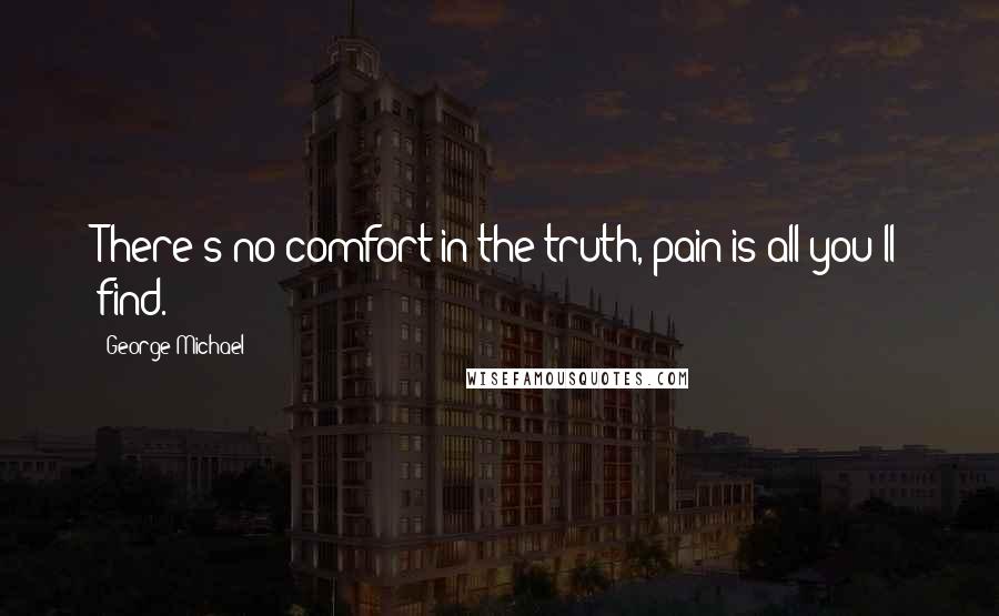 George Michael Quotes: There's no comfort in the truth, pain is all you'll find.