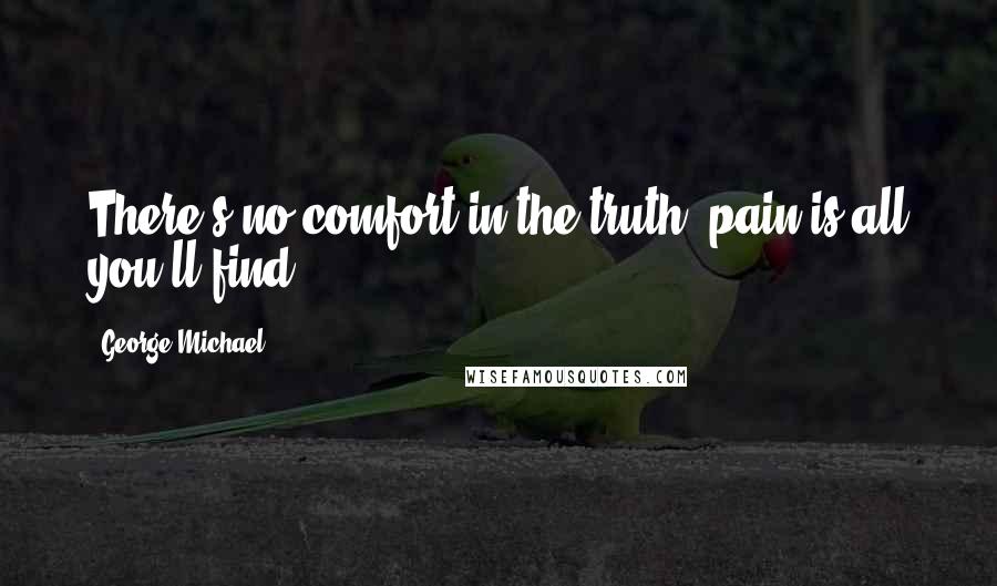George Michael Quotes: There's no comfort in the truth, pain is all you'll find.