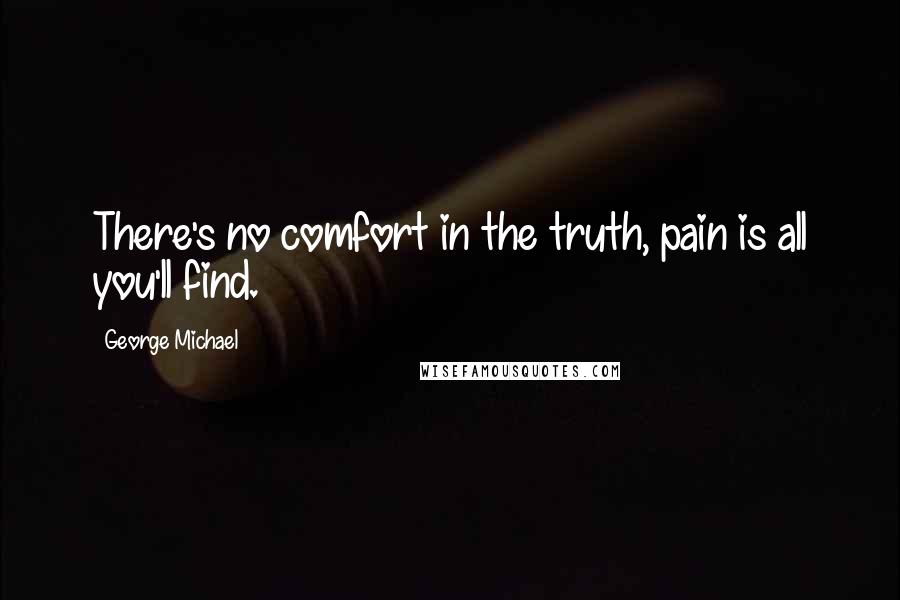 George Michael Quotes: There's no comfort in the truth, pain is all you'll find.