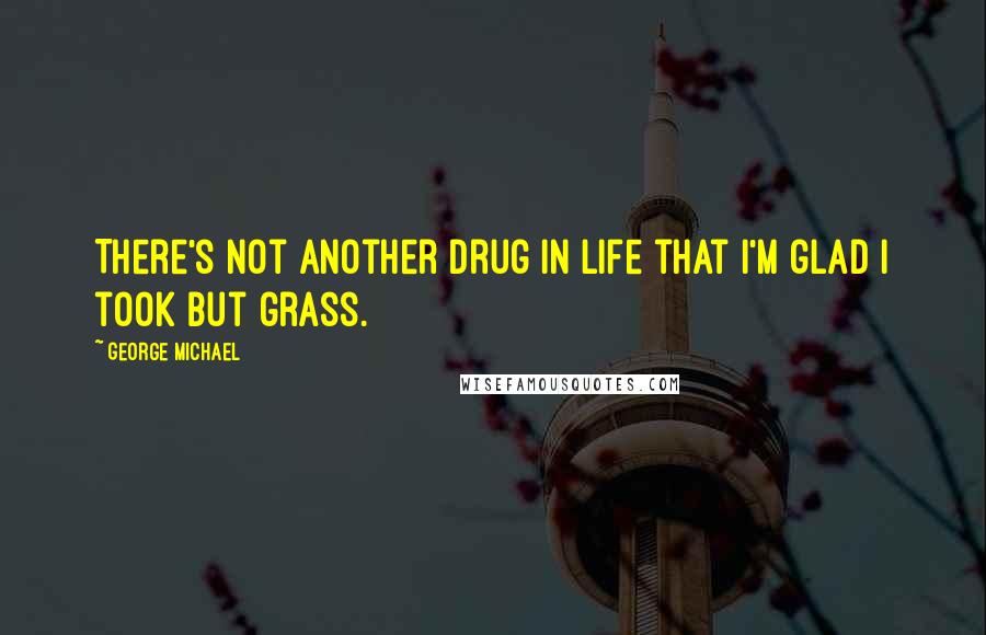 George Michael Quotes: There's not another drug in life that I'm glad I took but grass.