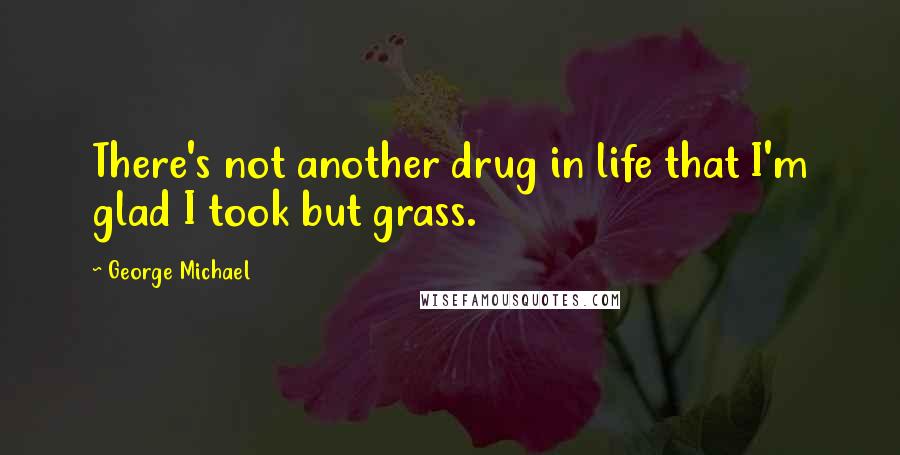 George Michael Quotes: There's not another drug in life that I'm glad I took but grass.