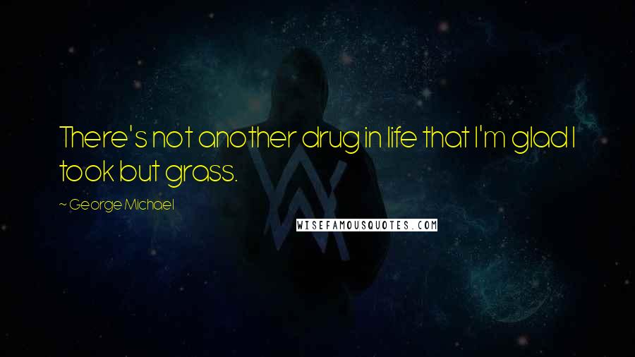 George Michael Quotes: There's not another drug in life that I'm glad I took but grass.