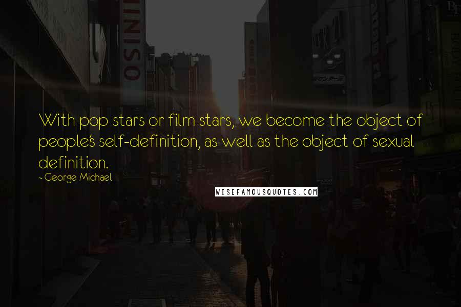 George Michael Quotes: With pop stars or film stars, we become the object of people's self-definition, as well as the object of sexual definition.