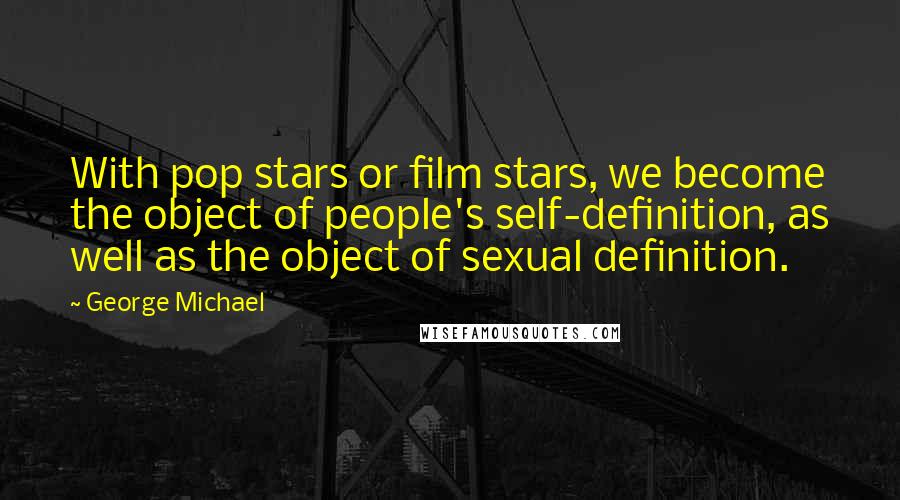 George Michael Quotes: With pop stars or film stars, we become the object of people's self-definition, as well as the object of sexual definition.