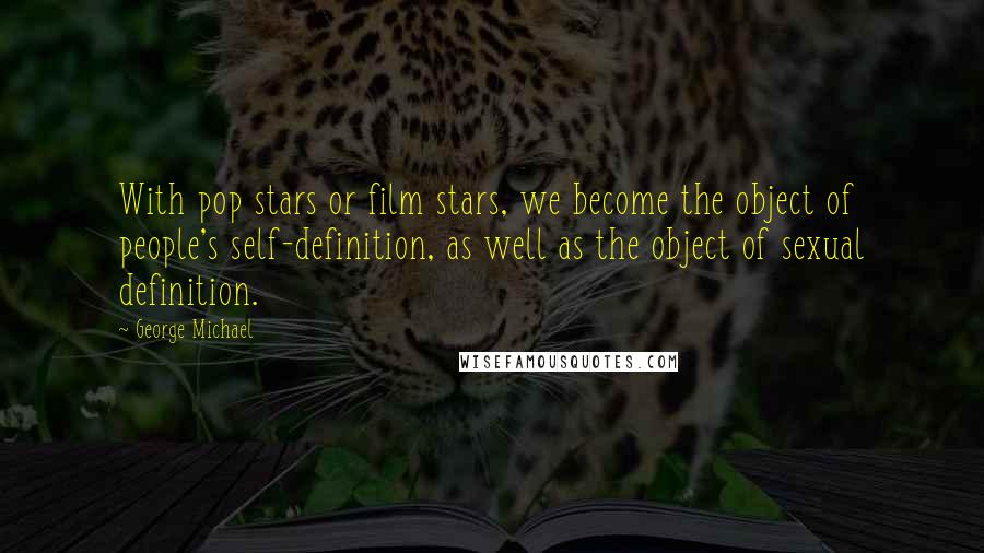 George Michael Quotes: With pop stars or film stars, we become the object of people's self-definition, as well as the object of sexual definition.