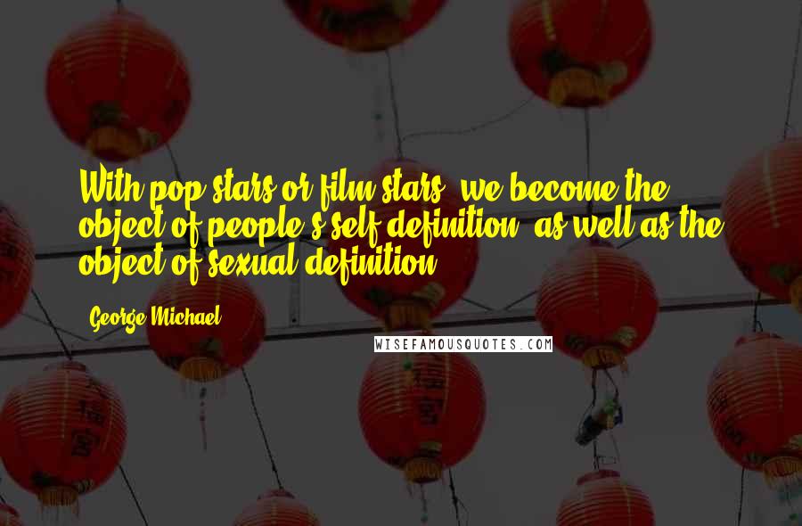 George Michael Quotes: With pop stars or film stars, we become the object of people's self-definition, as well as the object of sexual definition.