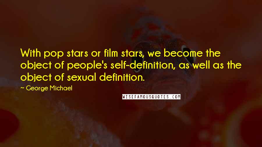 George Michael Quotes: With pop stars or film stars, we become the object of people's self-definition, as well as the object of sexual definition.