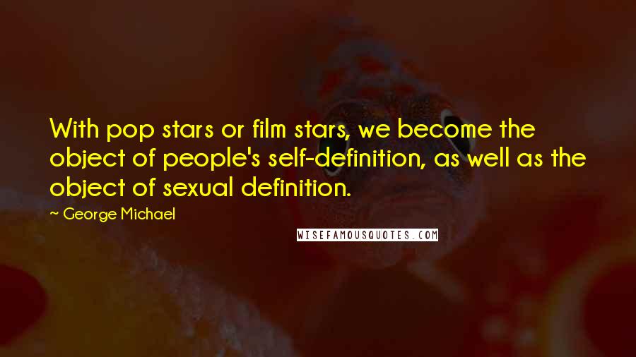 George Michael Quotes: With pop stars or film stars, we become the object of people's self-definition, as well as the object of sexual definition.