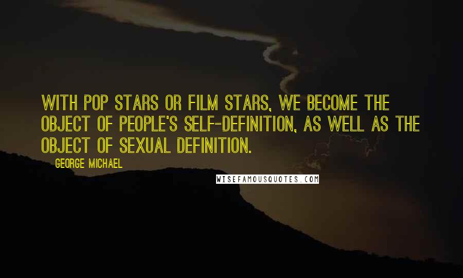 George Michael Quotes: With pop stars or film stars, we become the object of people's self-definition, as well as the object of sexual definition.