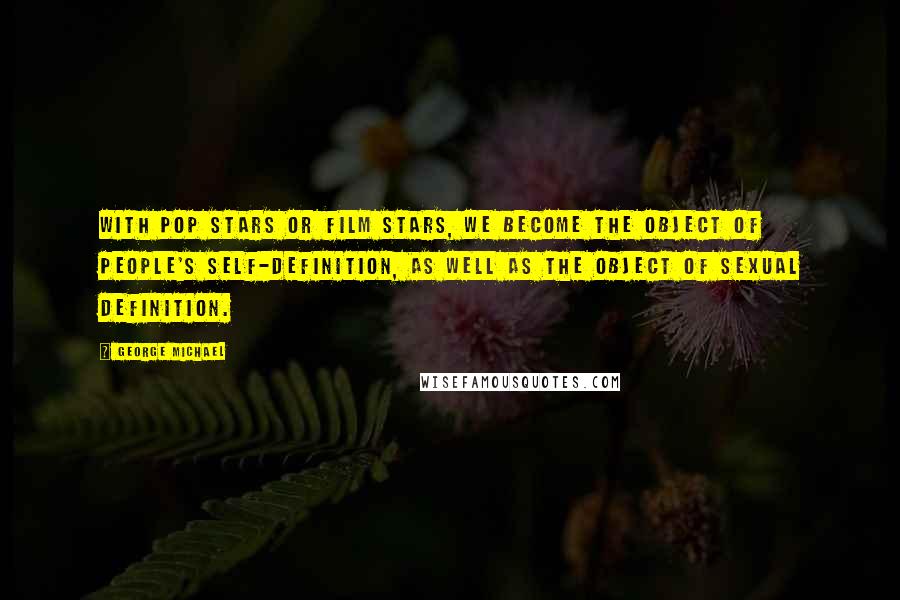 George Michael Quotes: With pop stars or film stars, we become the object of people's self-definition, as well as the object of sexual definition.