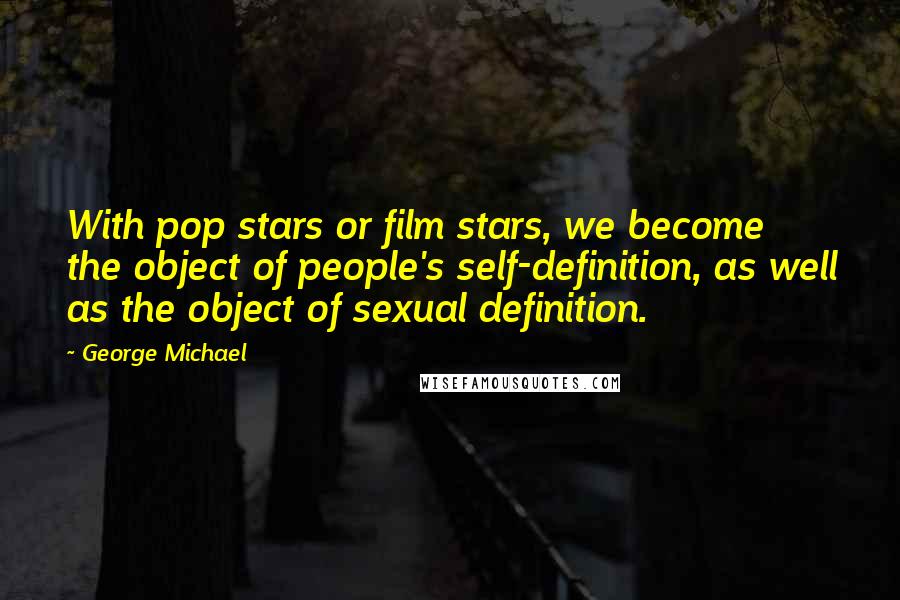 George Michael Quotes: With pop stars or film stars, we become the object of people's self-definition, as well as the object of sexual definition.