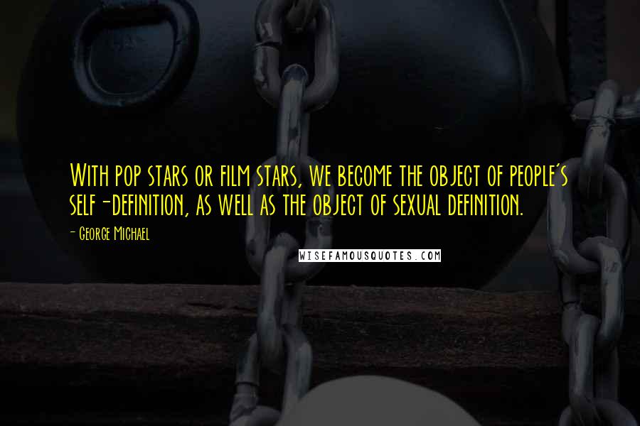 George Michael Quotes: With pop stars or film stars, we become the object of people's self-definition, as well as the object of sexual definition.