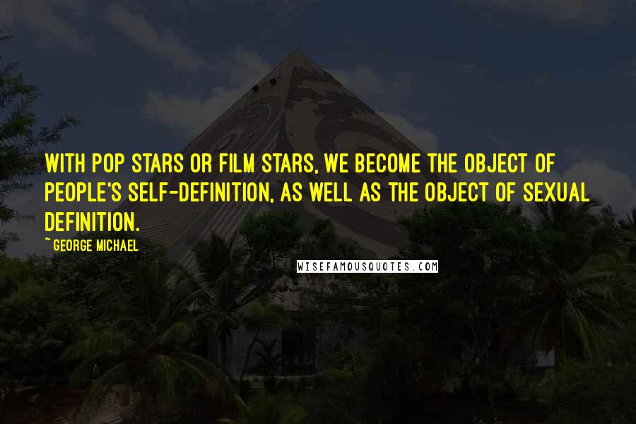 George Michael Quotes: With pop stars or film stars, we become the object of people's self-definition, as well as the object of sexual definition.