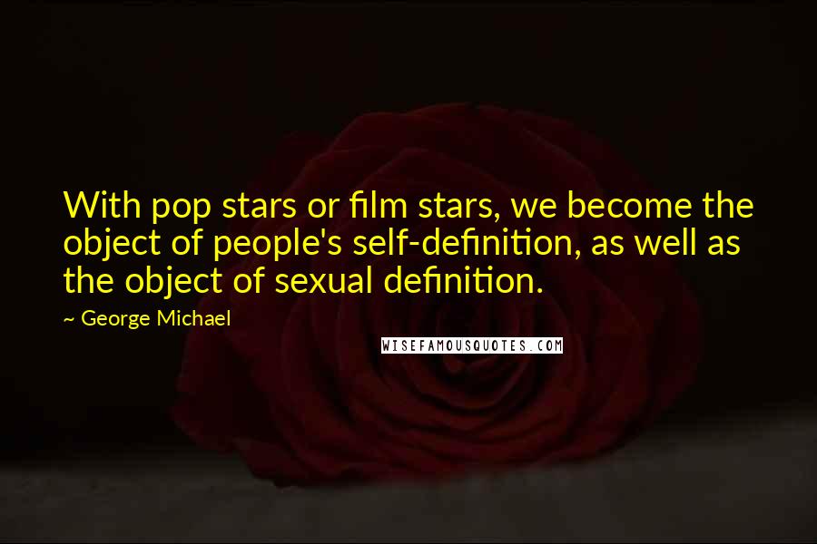 George Michael Quotes: With pop stars or film stars, we become the object of people's self-definition, as well as the object of sexual definition.