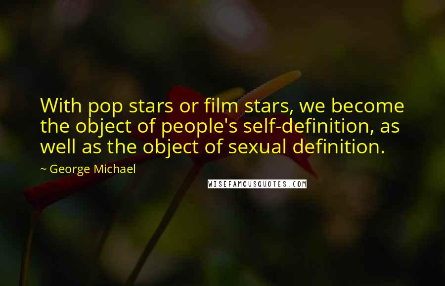 George Michael Quotes: With pop stars or film stars, we become the object of people's self-definition, as well as the object of sexual definition.