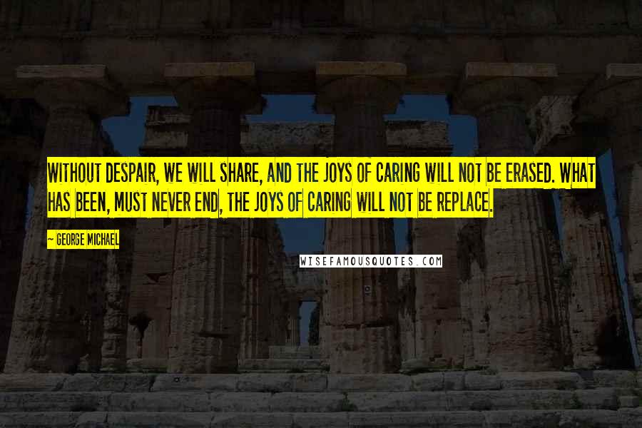 George Michael Quotes: Without despair, we will share, and the joys of caring will not be erased. What has been, must never end, the joys of caring will not be replace.