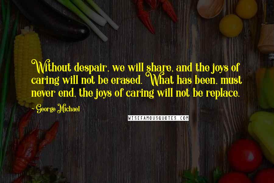 George Michael Quotes: Without despair, we will share, and the joys of caring will not be erased. What has been, must never end, the joys of caring will not be replace.