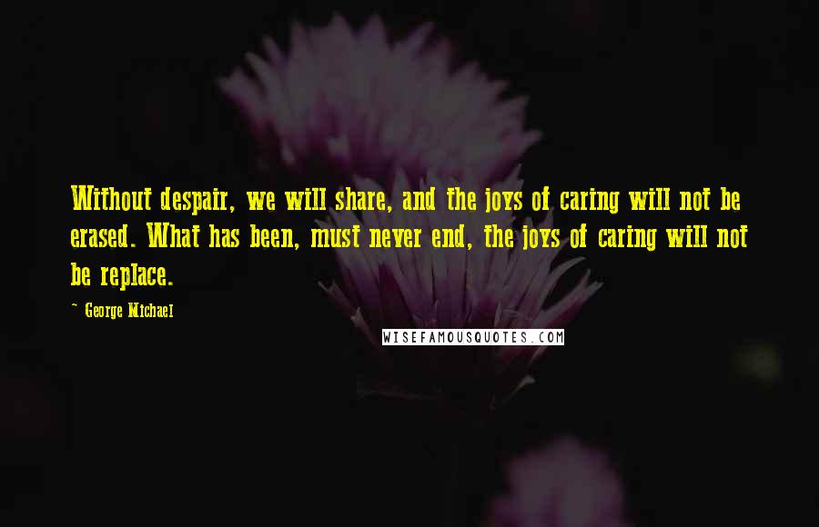 George Michael Quotes: Without despair, we will share, and the joys of caring will not be erased. What has been, must never end, the joys of caring will not be replace.