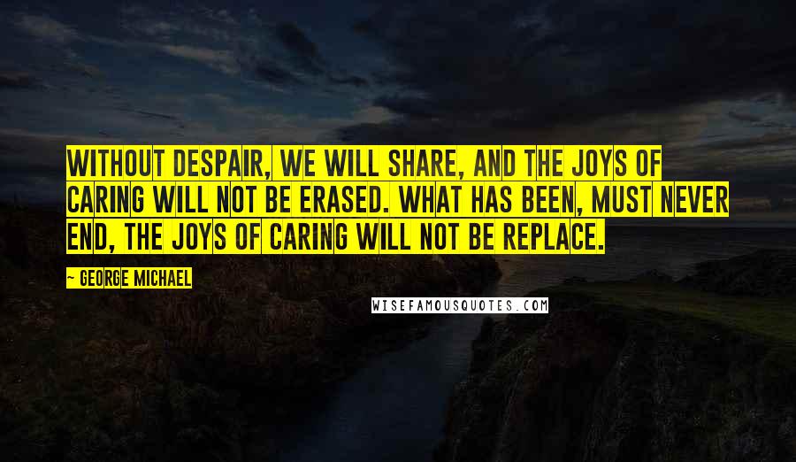 George Michael Quotes: Without despair, we will share, and the joys of caring will not be erased. What has been, must never end, the joys of caring will not be replace.