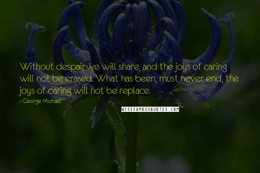 George Michael Quotes: Without despair, we will share, and the joys of caring will not be erased. What has been, must never end, the joys of caring will not be replace.