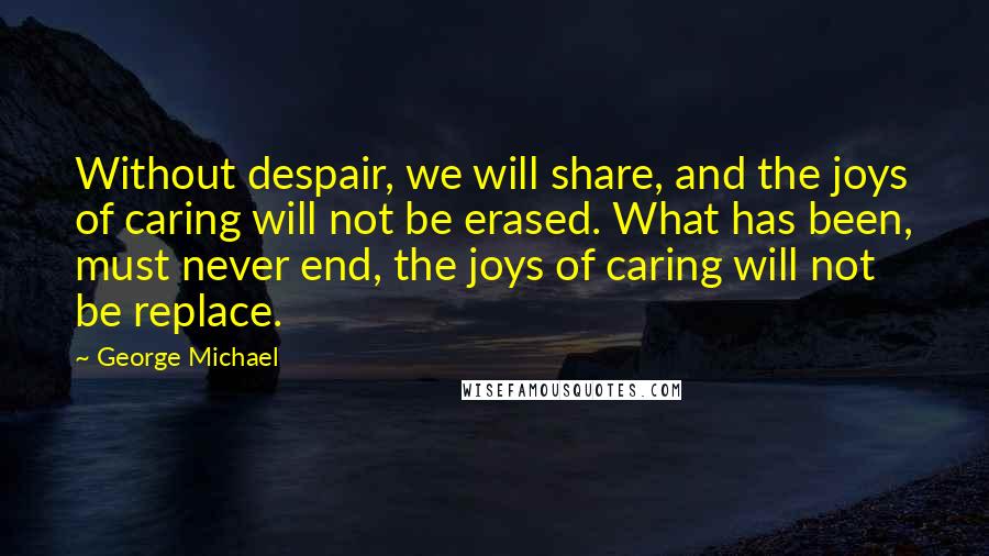 George Michael Quotes: Without despair, we will share, and the joys of caring will not be erased. What has been, must never end, the joys of caring will not be replace.