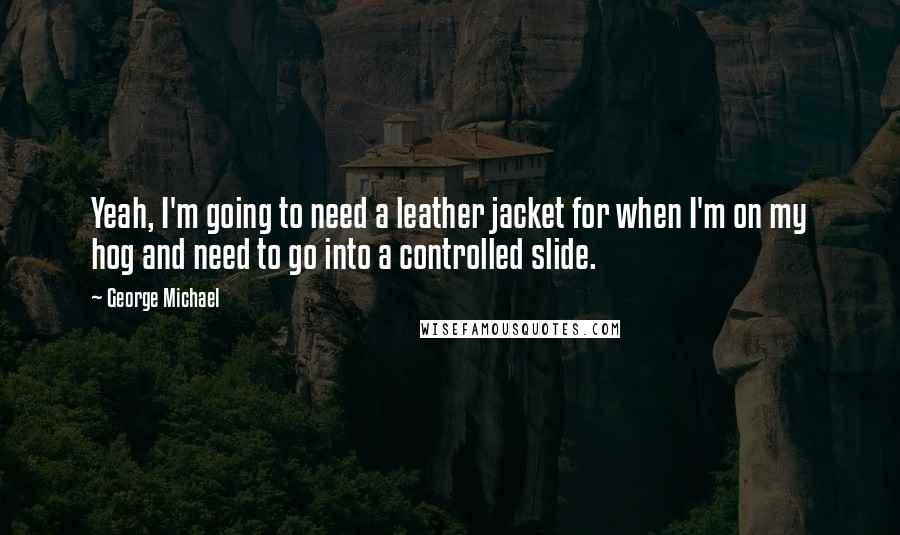 George Michael Quotes: Yeah, I'm going to need a leather jacket for when I'm on my hog and need to go into a controlled slide.