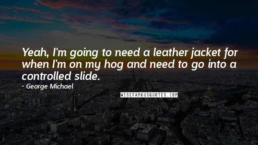 George Michael Quotes: Yeah, I'm going to need a leather jacket for when I'm on my hog and need to go into a controlled slide.