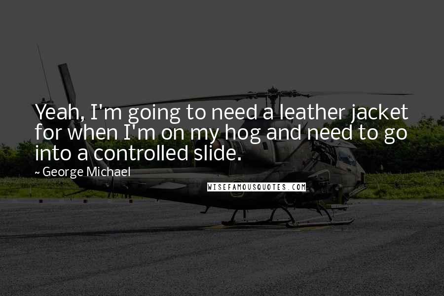 George Michael Quotes: Yeah, I'm going to need a leather jacket for when I'm on my hog and need to go into a controlled slide.