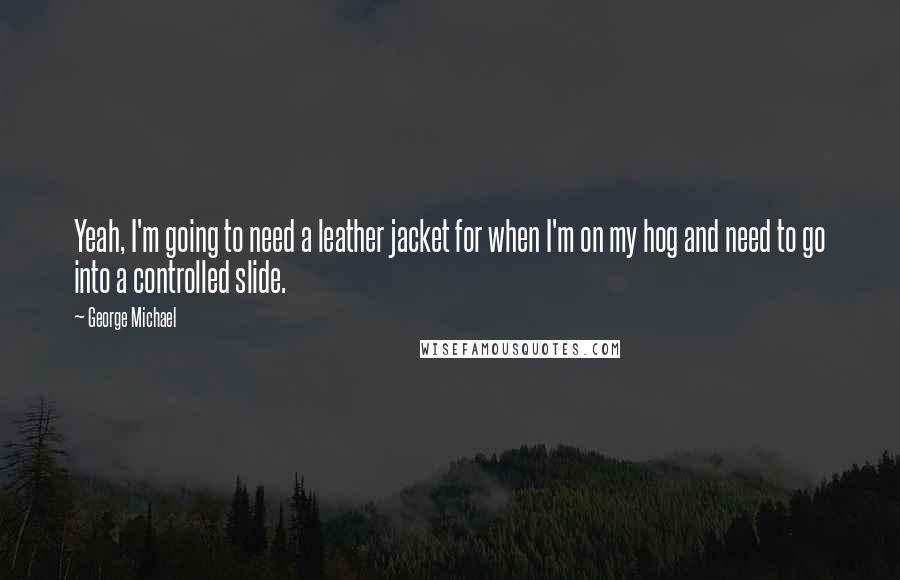 George Michael Quotes: Yeah, I'm going to need a leather jacket for when I'm on my hog and need to go into a controlled slide.