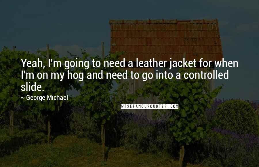 George Michael Quotes: Yeah, I'm going to need a leather jacket for when I'm on my hog and need to go into a controlled slide.
