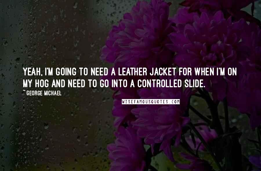 George Michael Quotes: Yeah, I'm going to need a leather jacket for when I'm on my hog and need to go into a controlled slide.