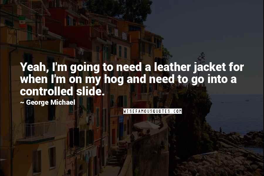 George Michael Quotes: Yeah, I'm going to need a leather jacket for when I'm on my hog and need to go into a controlled slide.