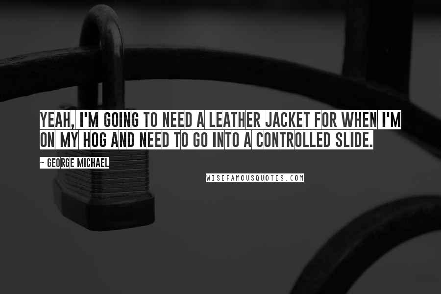 George Michael Quotes: Yeah, I'm going to need a leather jacket for when I'm on my hog and need to go into a controlled slide.