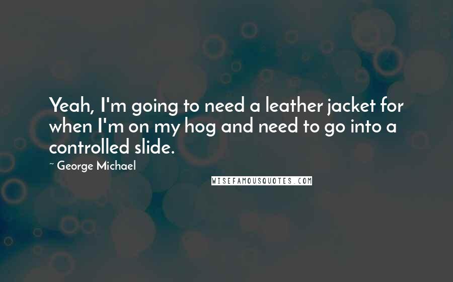 George Michael Quotes: Yeah, I'm going to need a leather jacket for when I'm on my hog and need to go into a controlled slide.