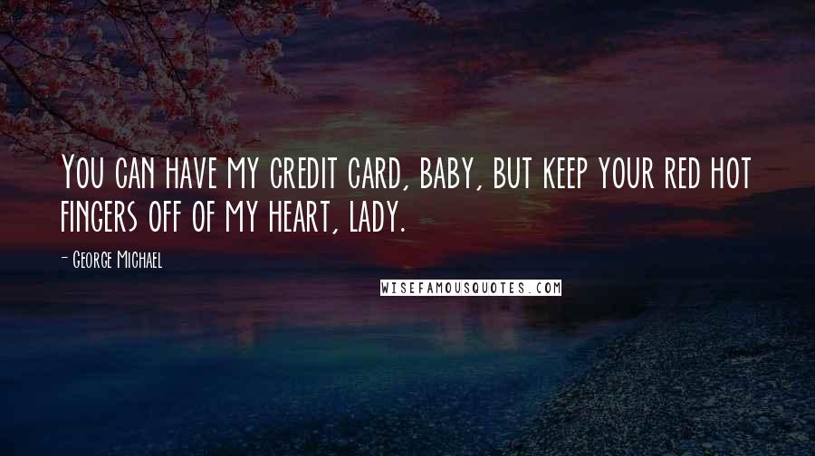 George Michael Quotes: You can have my credit card, baby, but keep your red hot fingers off of my heart, lady.