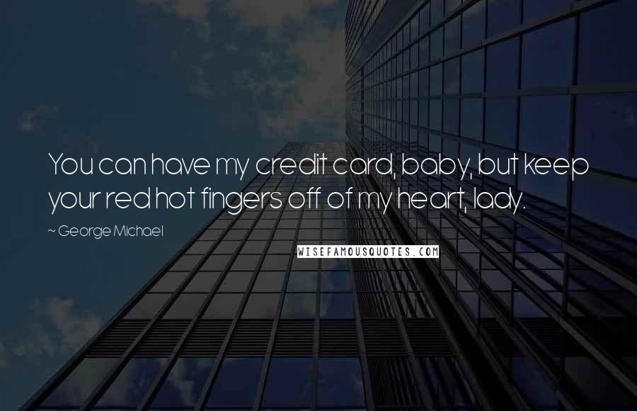 George Michael Quotes: You can have my credit card, baby, but keep your red hot fingers off of my heart, lady.