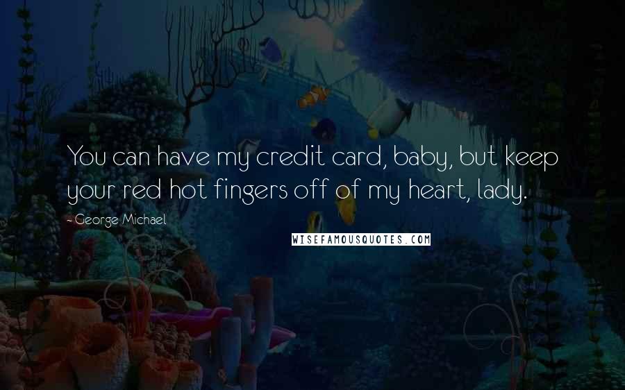 George Michael Quotes: You can have my credit card, baby, but keep your red hot fingers off of my heart, lady.