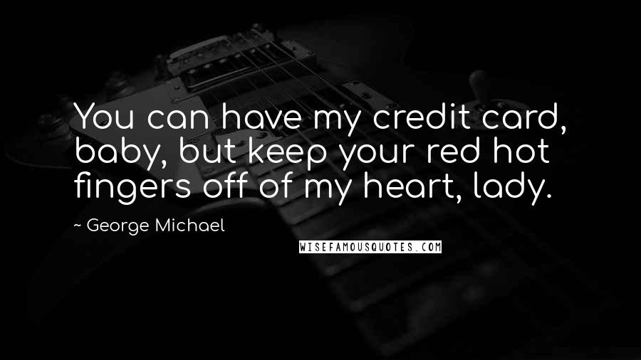 George Michael Quotes: You can have my credit card, baby, but keep your red hot fingers off of my heart, lady.