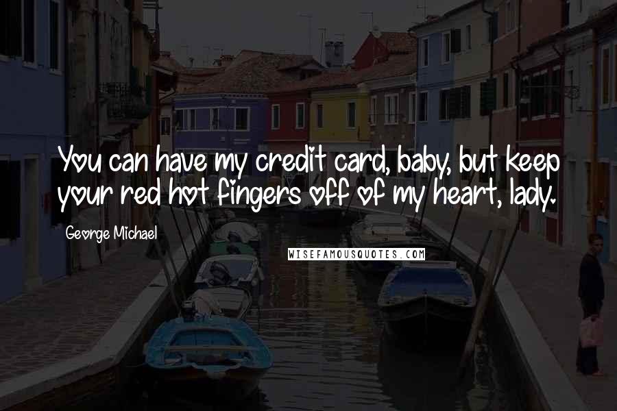 George Michael Quotes: You can have my credit card, baby, but keep your red hot fingers off of my heart, lady.