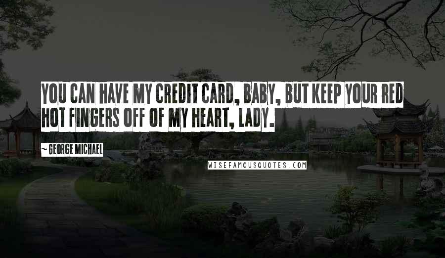 George Michael Quotes: You can have my credit card, baby, but keep your red hot fingers off of my heart, lady.