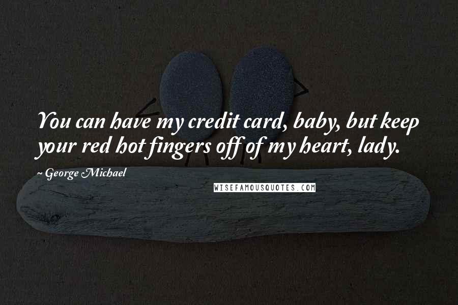 George Michael Quotes: You can have my credit card, baby, but keep your red hot fingers off of my heart, lady.