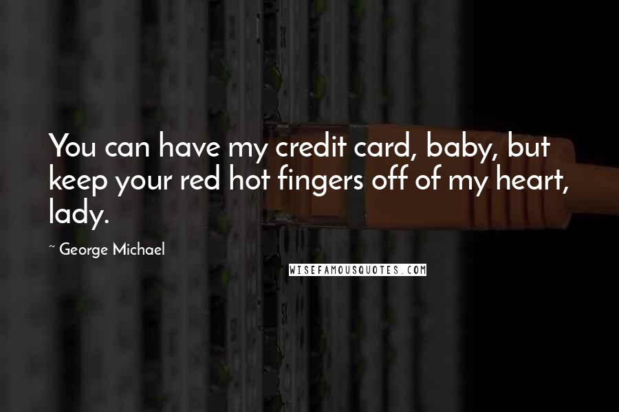 George Michael Quotes: You can have my credit card, baby, but keep your red hot fingers off of my heart, lady.