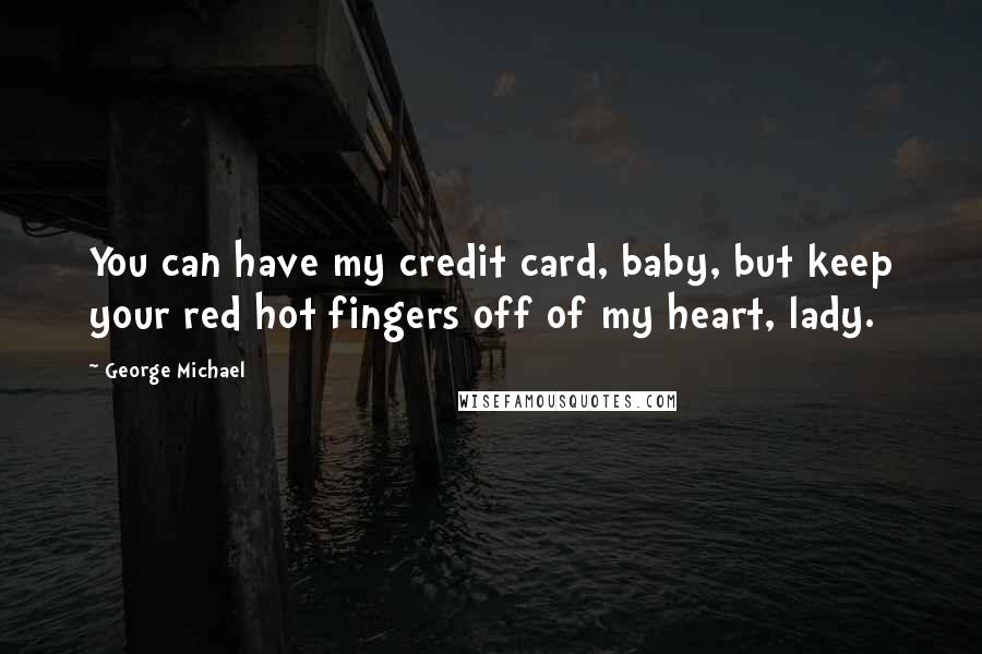 George Michael Quotes: You can have my credit card, baby, but keep your red hot fingers off of my heart, lady.